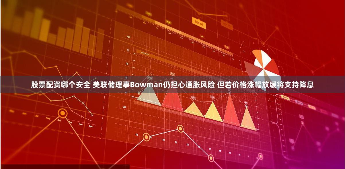 股票配资哪个安全 美联储理事Bowman仍担心通胀风险 但若价格涨幅放缓将支持降息