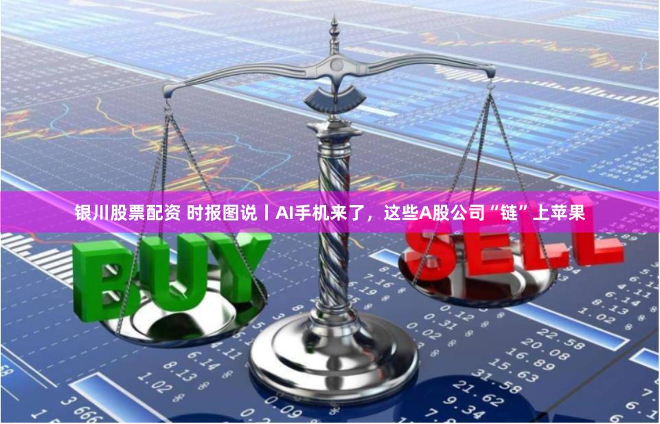 银川股票配资 时报图说丨AI手机来了，这些A股公司“链”上苹果