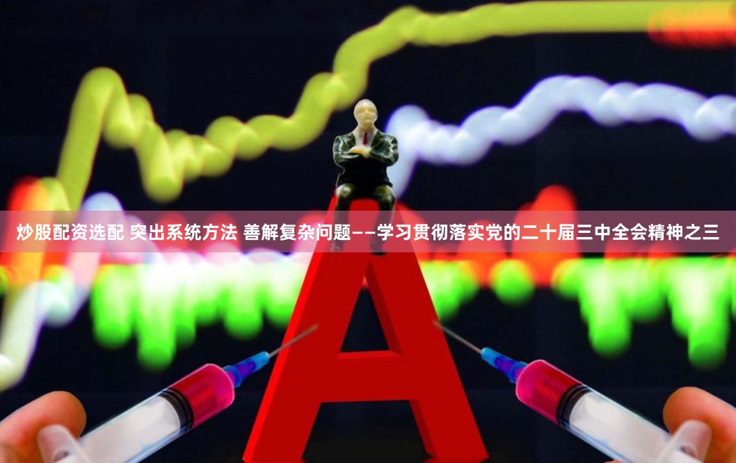 炒股配资选配 突出系统方法 善解复杂问题——学习贯彻落实党的二十届三中全会精神之三