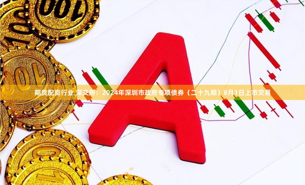 期货配资行业 深交所：2024年深圳市政府专项债券（二十九期）8月1日上市交易