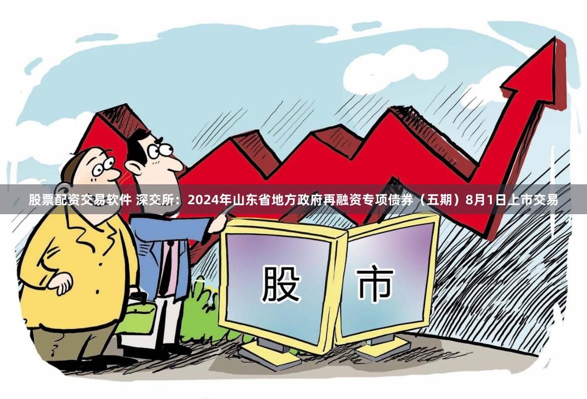 股票配资交易软件 深交所：2024年山东省地方政府再融资专项债券（五期）8月1日上市交易