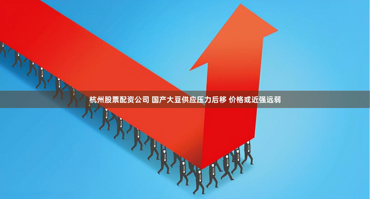 杭州股票配资公司 国产大豆供应压力后移 价格或近强远弱