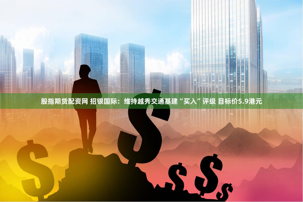 股指期货配资网 招银国际：维持越秀交通基建“买入”评级 目标价5.9港元