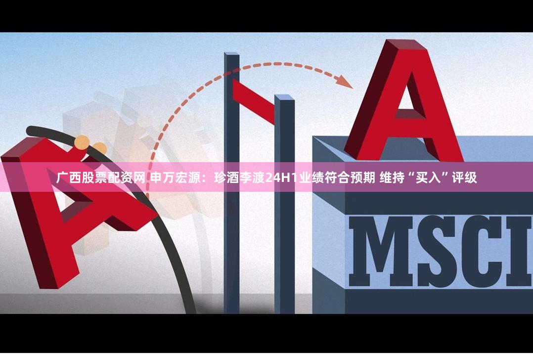 广西股票配资网 申万宏源：珍酒李渡24H1业绩符合预期 维持“买入”评级