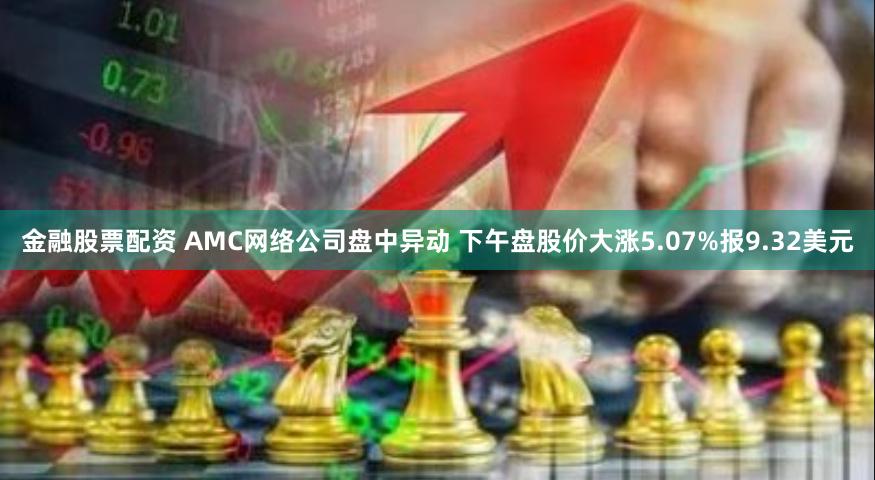 金融股票配资 AMC网络公司盘中异动 下午盘股价大涨5.07%报9.32美元