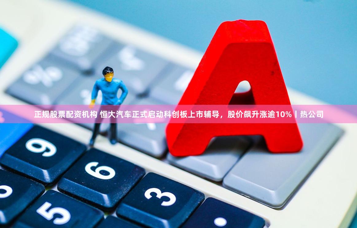 正规股票配资机构 恒大汽车正式启动科创板上市辅导，股价飙升涨逾10%丨热公司
