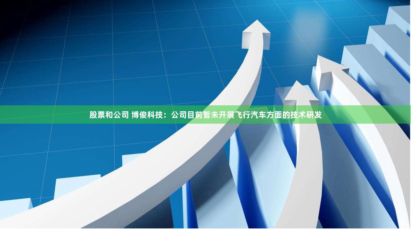 股票和公司 博俊科技：公司目前暂未开展飞行汽车方面的技术研发