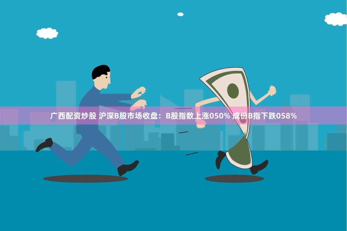 广西配资炒股 沪深B股市场收盘：B股指数上涨050% 成份B指下跌058%
