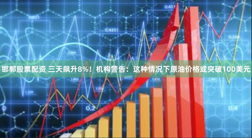 邯郸股票配资 三天飙升8%！机构警告：这种情况下原油价格或突破100美元