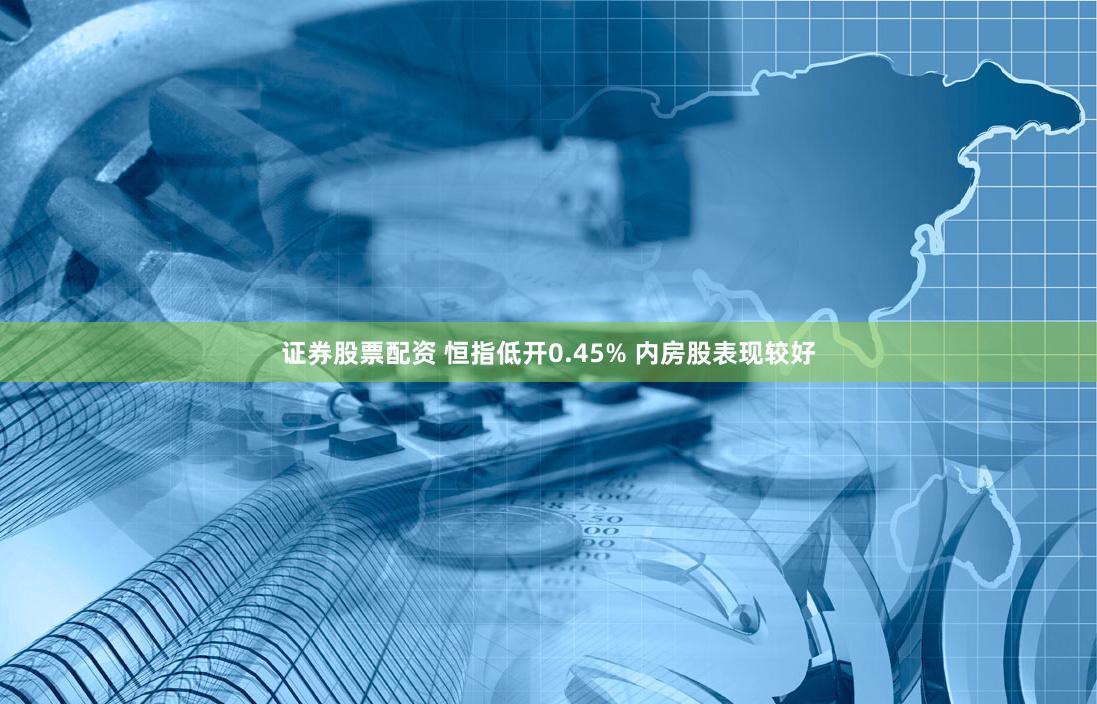 证券股票配资 恒指低开0.45% 内房股表现较好