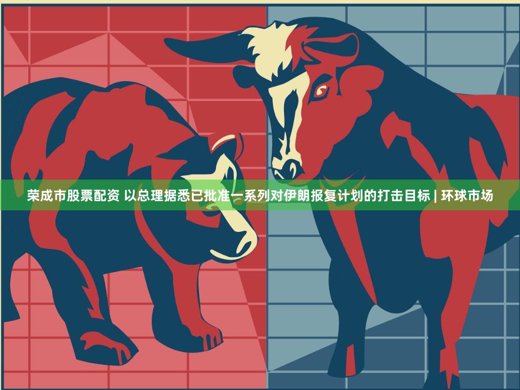 荣成市股票配资 以总理据悉已批准一系列对伊朗报复计划的打击目标 | 环球市场