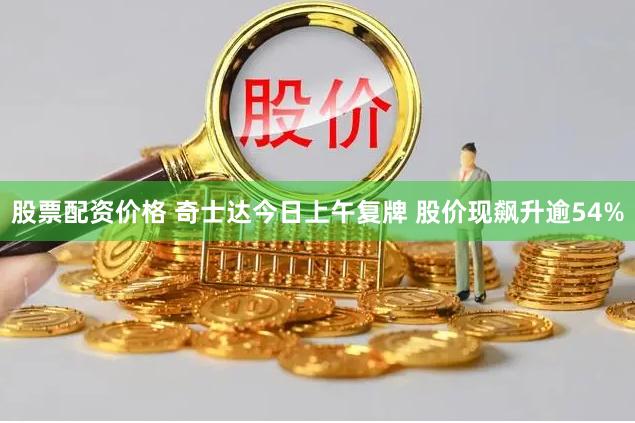 股票配资价格 奇士达今日上午复牌 股价现飙升逾54%