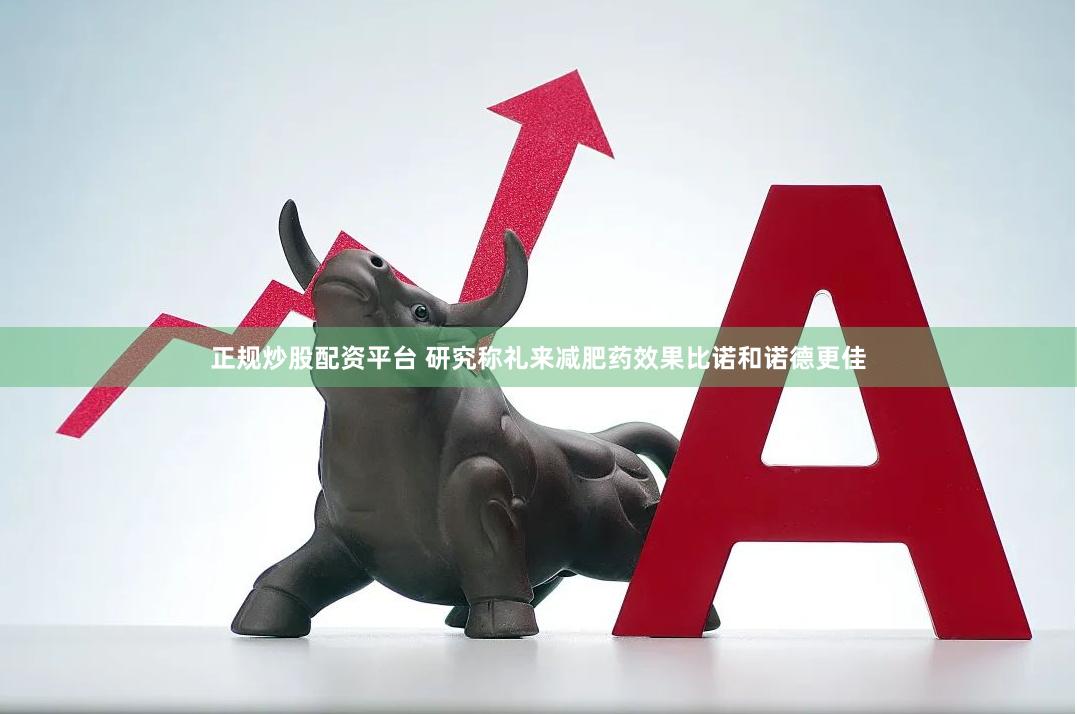 正规炒股配资平台 研究称礼来减肥药效果比诺和诺德更佳