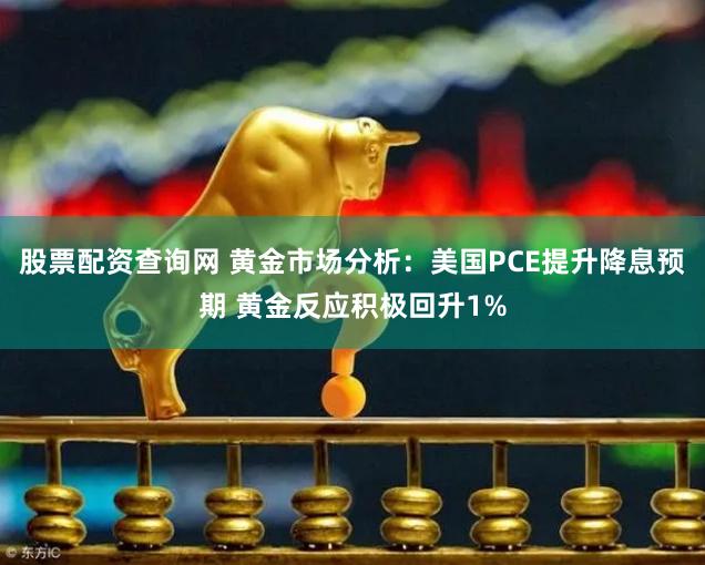 股票配资查询网 黄金市场分析：美国PCE提升降息预期 黄金反应积极回升1%