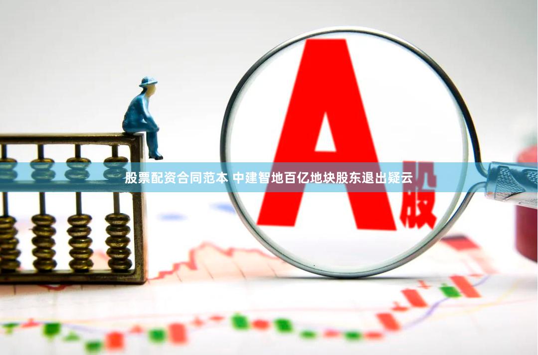 股票配资合同范本 中建智地百亿地块股东退出疑云