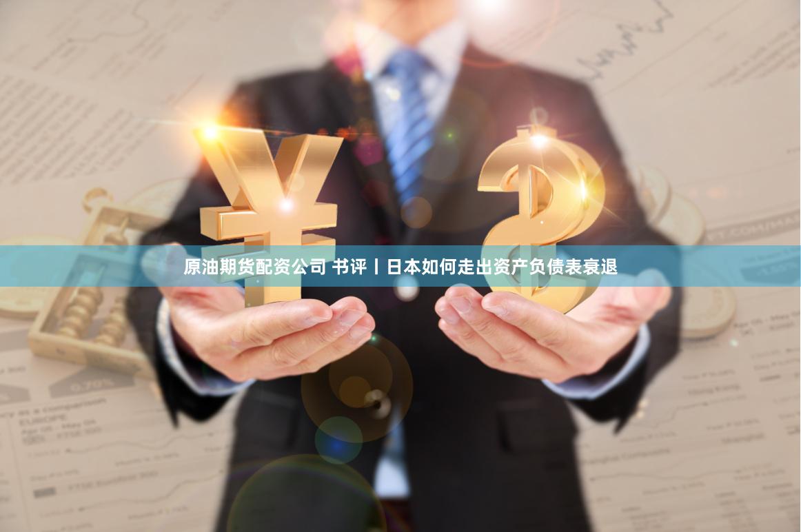 原油期货配资公司 书评丨日本如何走出资产负债表衰退