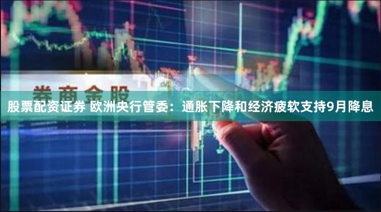 股票配资证券 欧洲央行管委：通胀下降和经济疲软支持9月降息