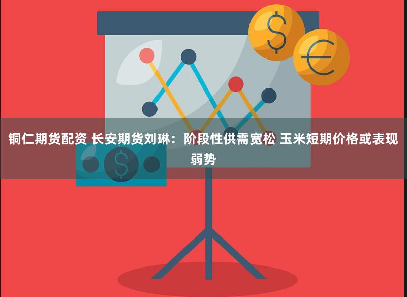铜仁期货配资 长安期货刘琳：阶段性供需宽松 玉米短期价格或表现弱势