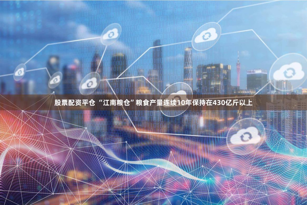 股票配资平仓 “江南粮仓”粮食产量连续10年保持在430亿斤以上
