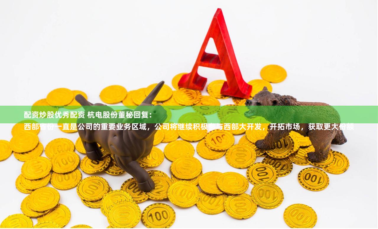 配资炒股优秀配资 杭电股份董秘回复：
西部省份一直是公司的重要业务区域，公司将继续积极参与西部大开发，开拓市场，获取更大份额