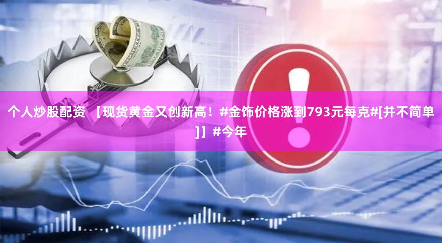 个人炒股配资 【现货黄金又创新高！#金饰价格涨到793元每克#[并不简单]】#今年