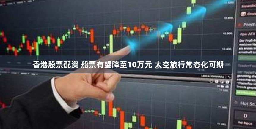 香港股票配资 船票有望降至10万元 太空旅行常态化可期