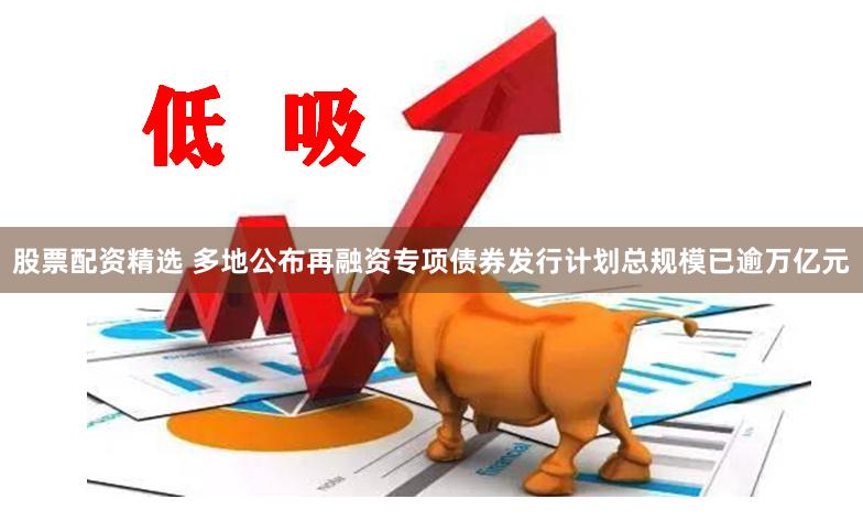 股票配资精选 多地公布再融资专项债券发行计划总规模已逾万亿元