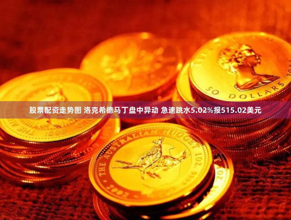股票配资走势图 洛克希德马丁盘中异动 急速跳水5.02%报515.02美元