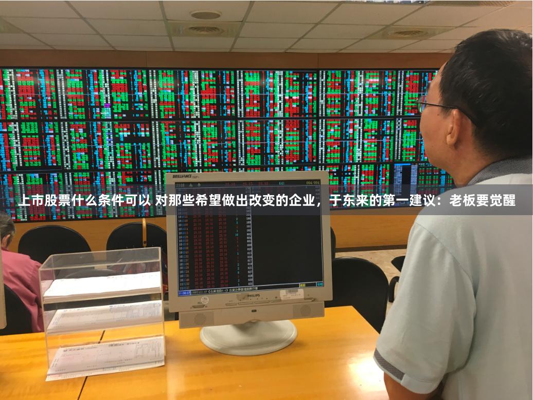 上市股票什么条件可以 对那些希望做出改变的企业，于东来的第一建议：老板要觉醒