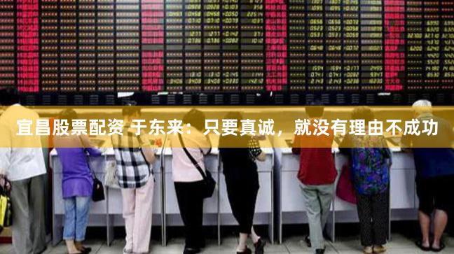 宜昌股票配资 于东来：只要真诚，就没有理由不成功