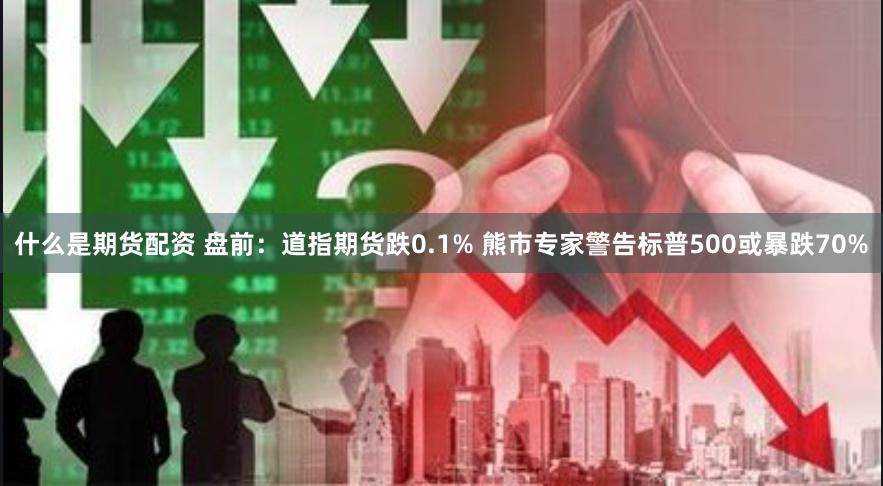 什么是期货配资 盘前：道指期货跌0.1% 熊市专家警告标普500或暴跌70%