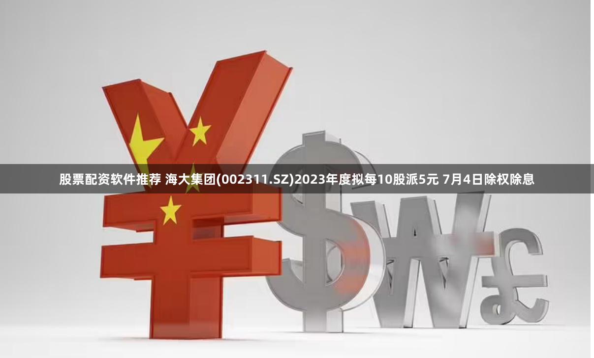 股票配资软件推荐 海大集团(002311.SZ)2023年度拟每10股派5元 7月4日除权除息