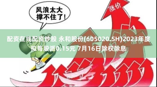 配资在线配资炒股 永和股份(605020.SH)2023年度拟每股派0.15元 7月16日除权除息