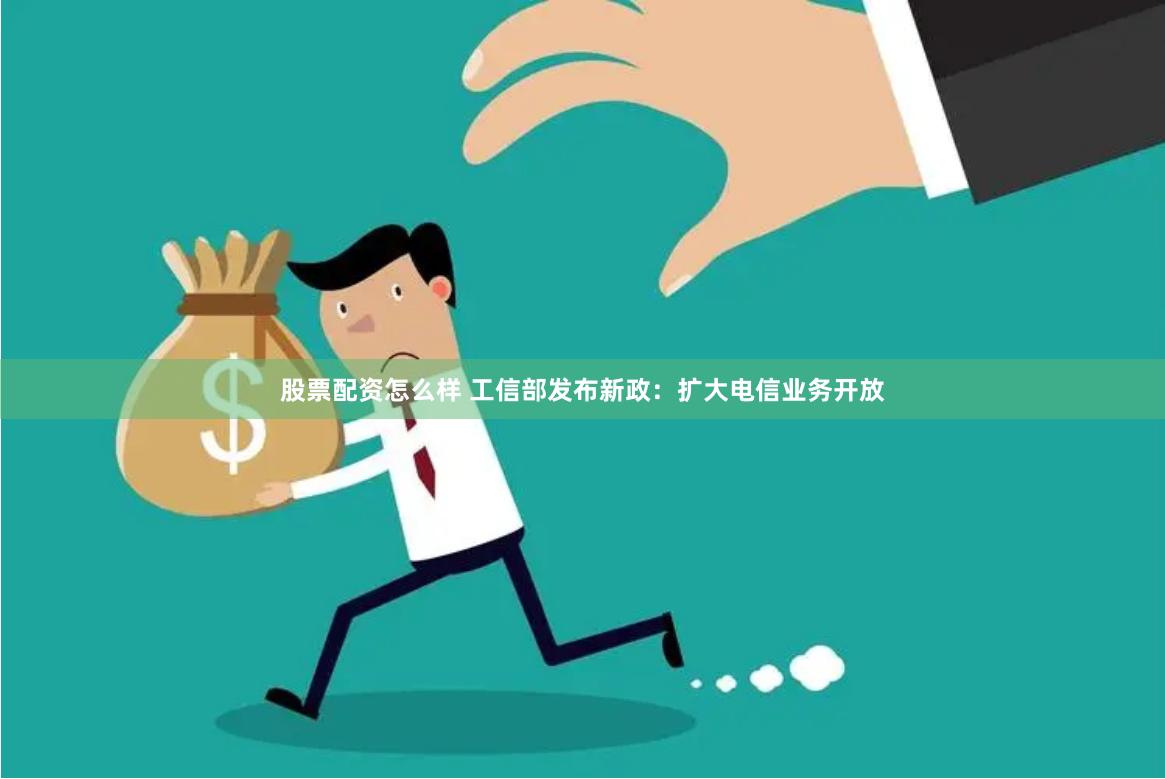 股票配资怎么样 工信部发布新政：扩大电信业务开放