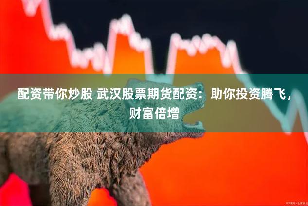 配资带你炒股 武汉股票期货配资：助你投资腾飞，财富倍增