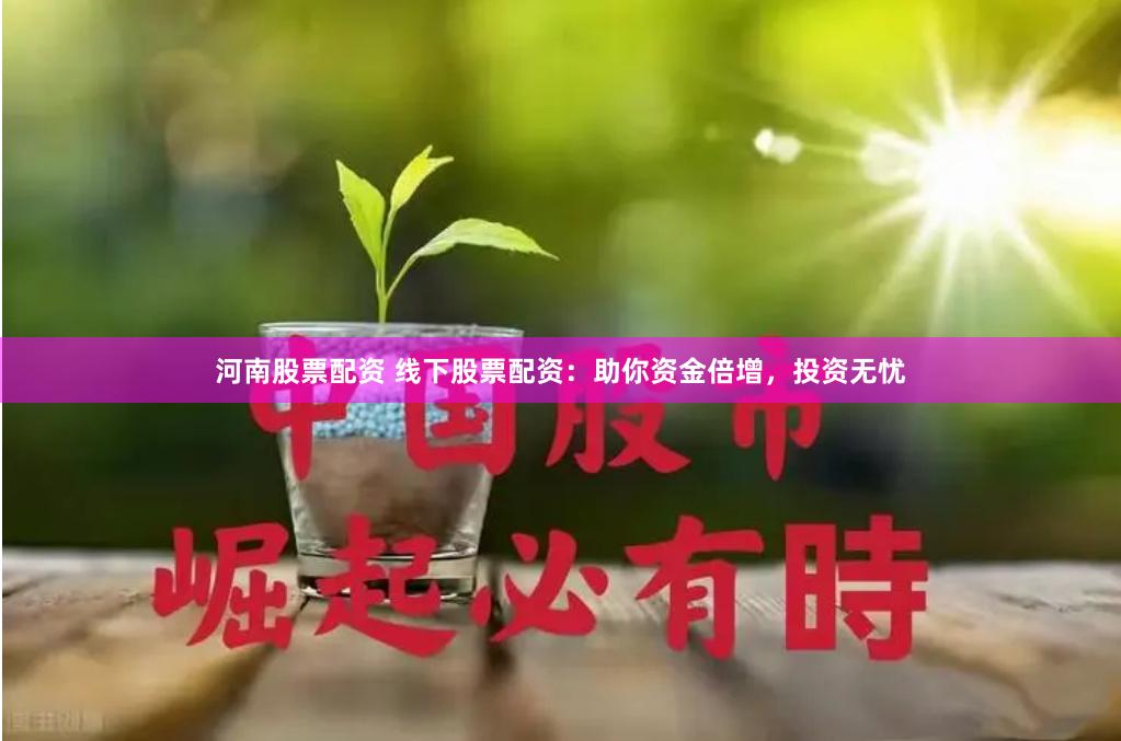 河南股票配资 线下股票配资：助你资金倍增，投资无忧