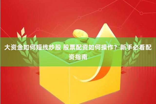 大资金如何短线炒股 股票配资如何操作？新手必看配资指南