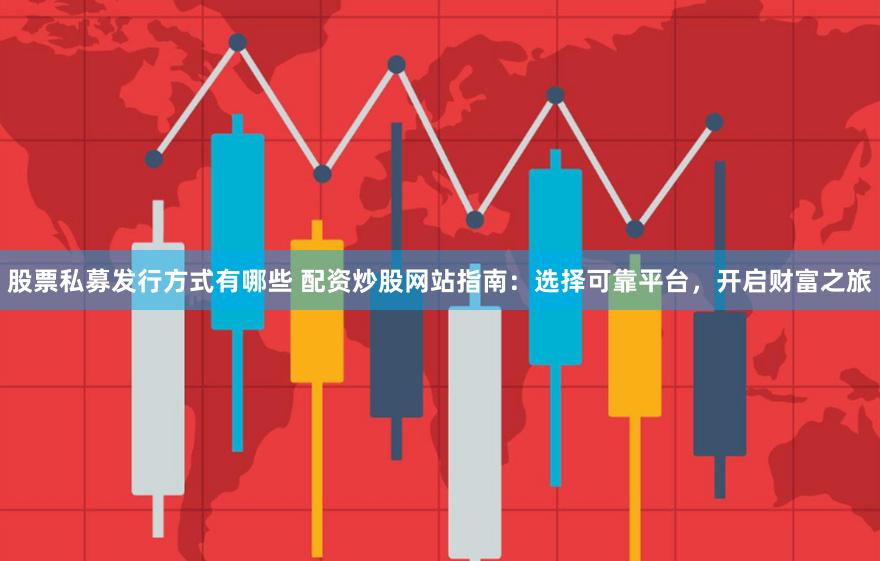 股票私募发行方式有哪些 配资炒股网站指南：选择可靠平台，开启财富之旅