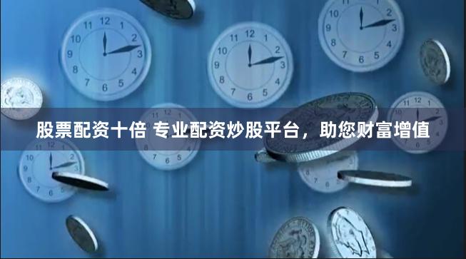 股票配资十倍 专业配资炒股平台，助您财富增值