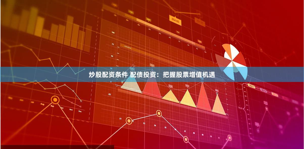 炒股配资条件 配债投资：把握股票增值机遇