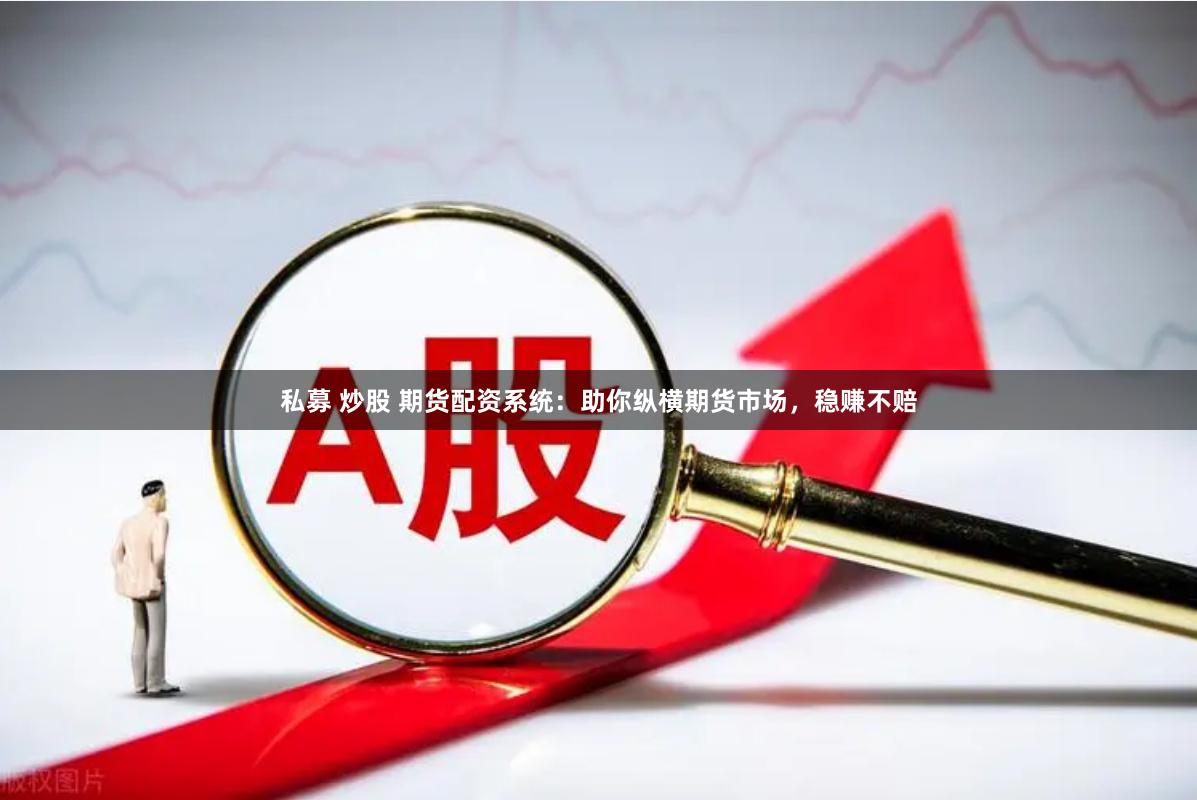 私募 炒股 期货配资系统：助你纵横期货市场，稳赚不赔