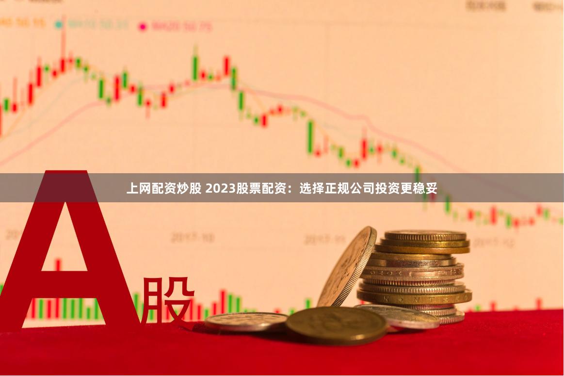 上网配资炒股 2023股票配资：选择正规公司投资更稳妥