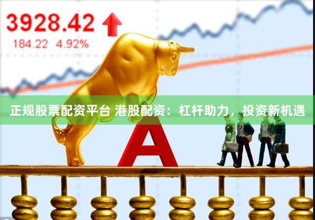 正规股票配资平台 港股配资：杠杆助力，投资新机遇