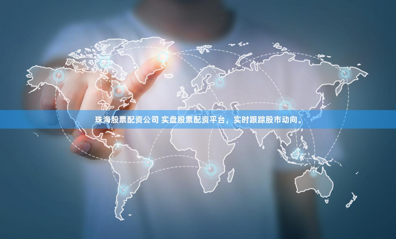 珠海股票配资公司 实盘股票配资平台，实时跟踪股市动向。