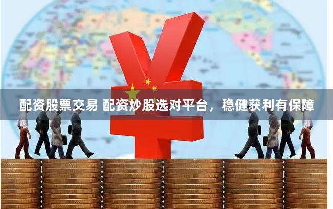 配资股票交易 配资炒股选对平台，稳健获利有保障