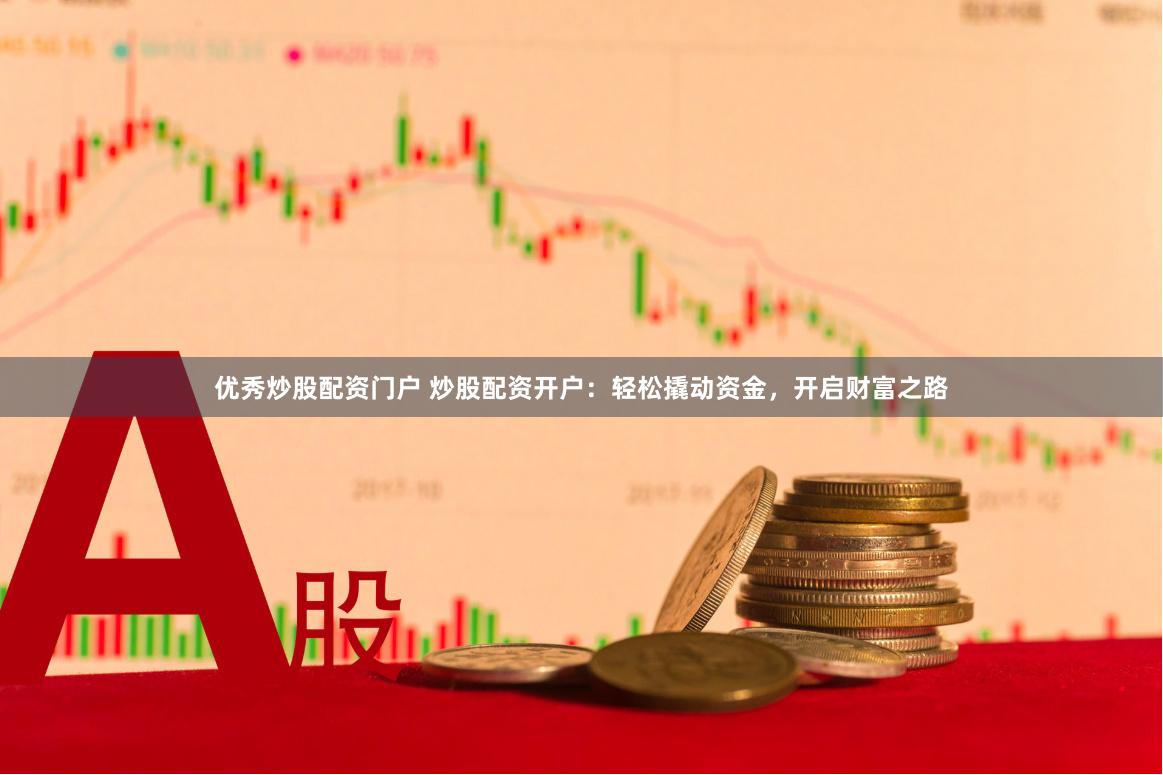优秀炒股配资门户 炒股配资开户：轻松撬动资金，开启财富之路