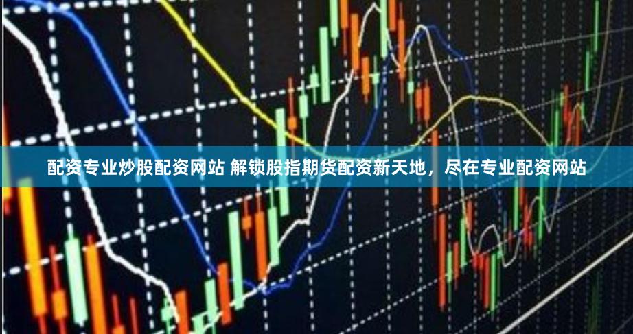 配资专业炒股配资网站 解锁股指期货配资新天地，尽在专业配资网站