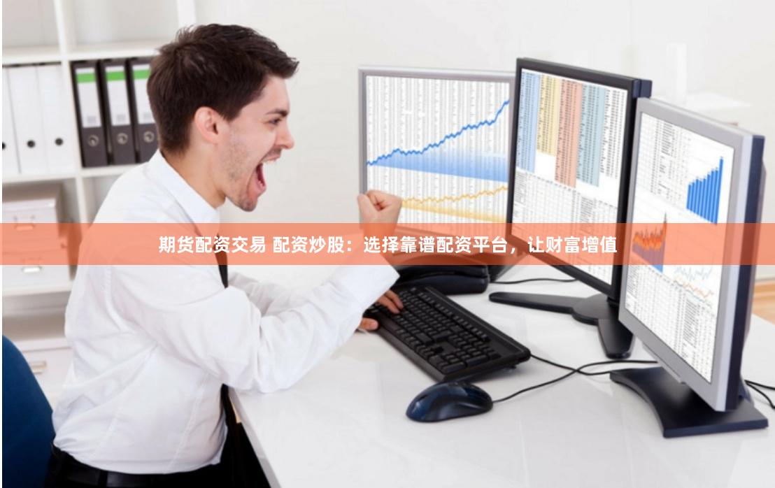 期货配资交易 配资炒股：选择靠谱配资平台，让财富增值