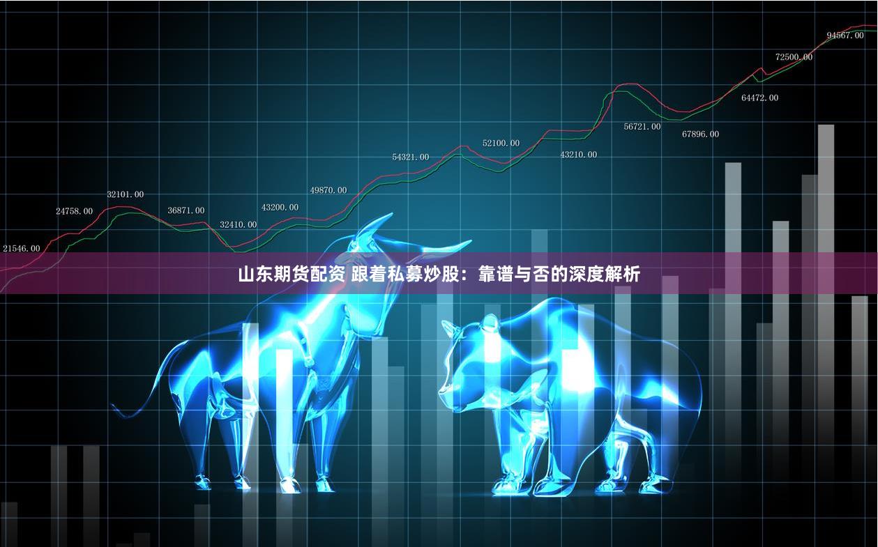 山东期货配资 跟着私募炒股：靠谱与否的深度解析