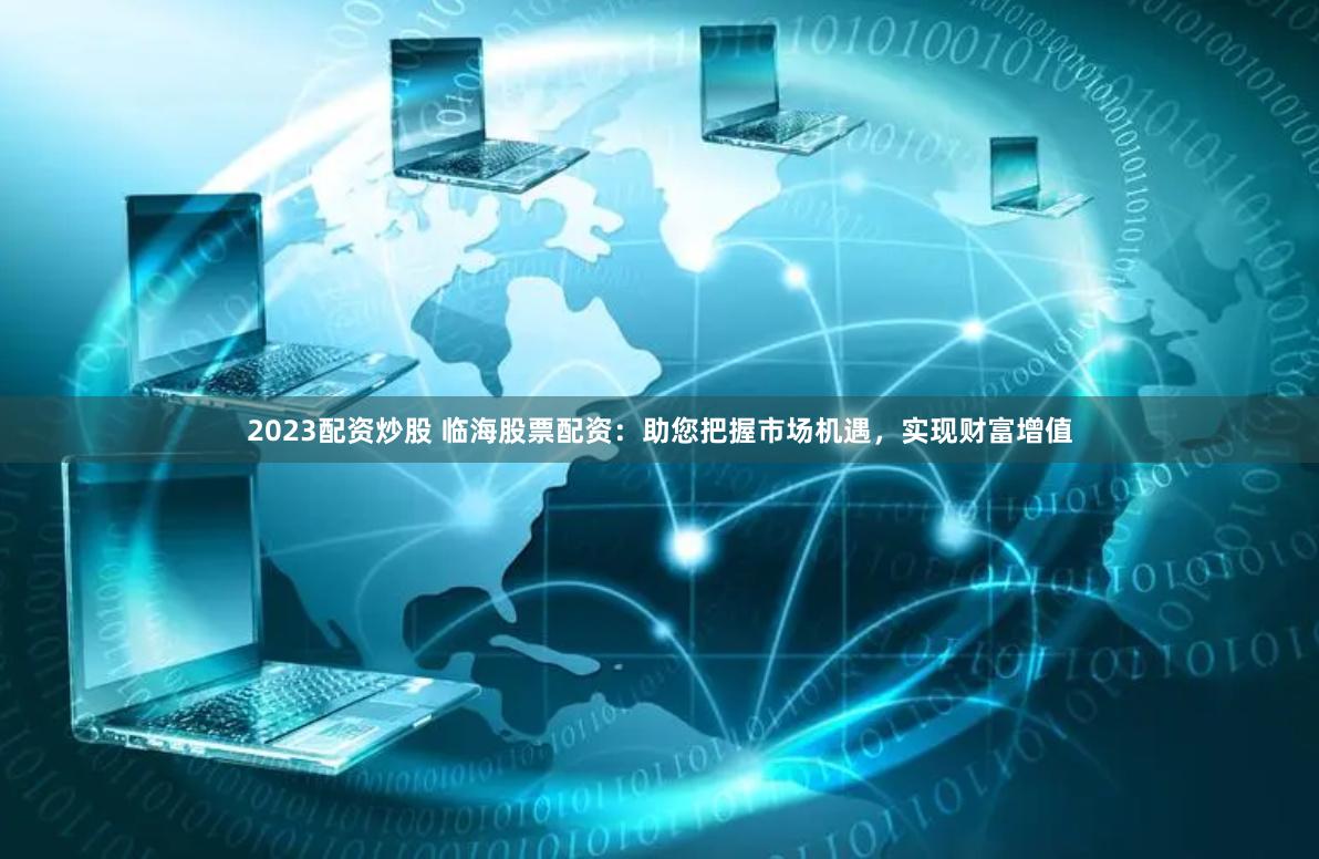 2023配资炒股 临海股票配资：助您把握市场机遇，实现财富增值